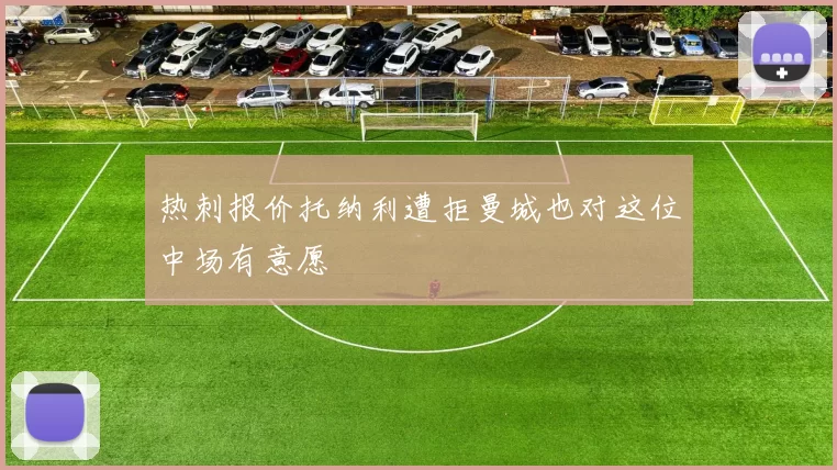 热刺报价托纳利遭拒曼城也对这位中场有意愿