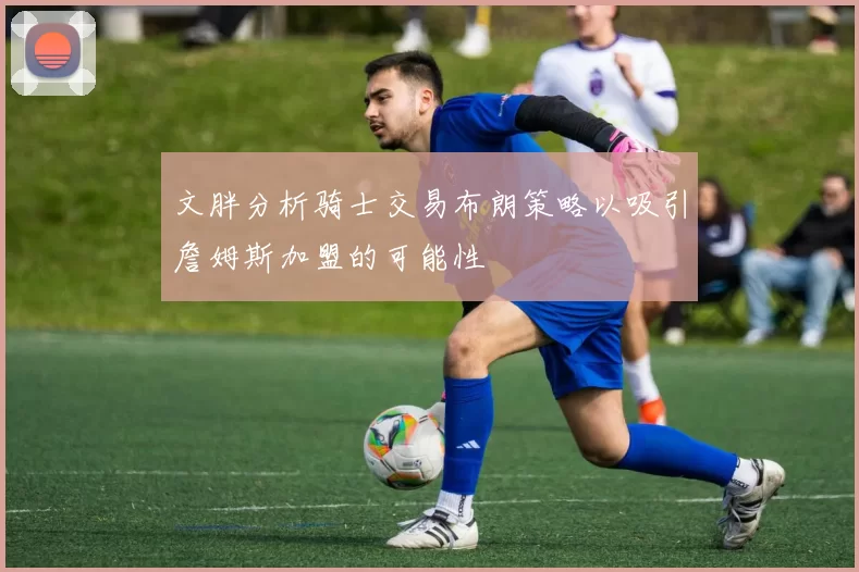 文胖分析骑士交易布朗策略以吸引詹姆斯加盟的可能性
